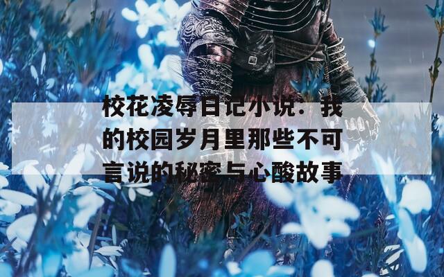 校花凌辱日记小说：我的校园岁月里那些不可言说的秘密与心酸故事