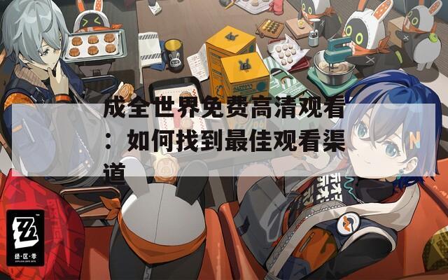 成全世界免费高清观看：如何找到最佳观看渠道