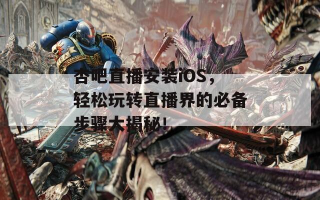 杏吧直播安装iOS，轻松玩转直播界的必备步骤大揭秘！