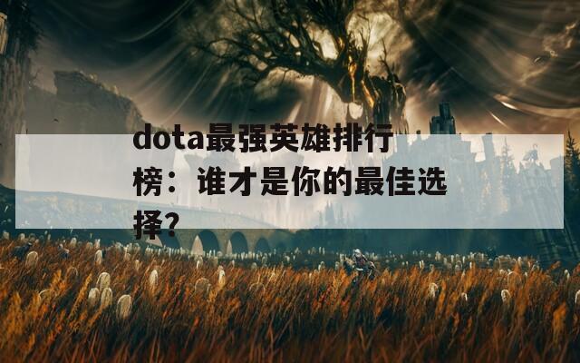 dota最强英雄排行榜：谁才是你的最佳选择？