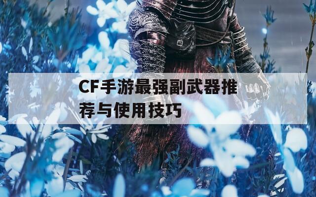 CF手游最强副武器推荐与使用技巧