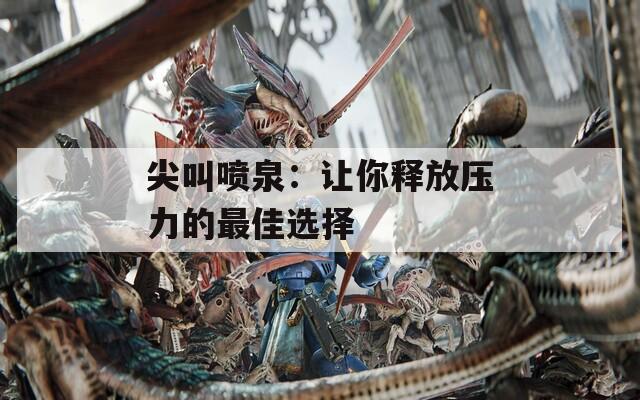 尖叫喷泉：让你释放压力的最佳选择