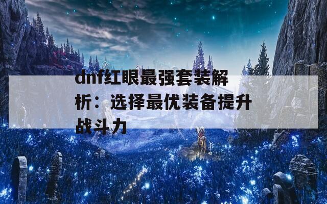 dnf红眼最强套装解析：选择最优装备提升战斗力