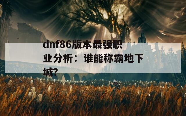 dnf86版本最强职业分析：谁能称霸地下城？