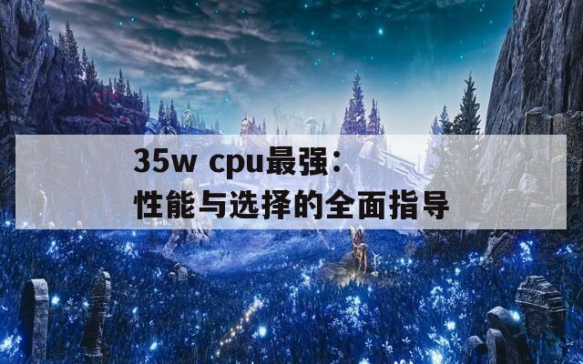 35w cpu最强：性能与选择的全面指导