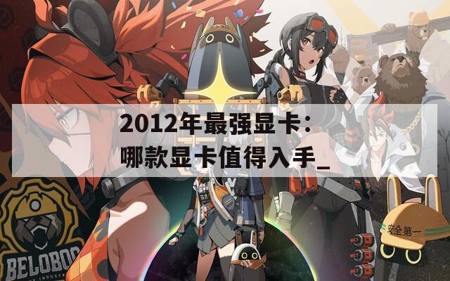 2012年最强显卡：哪款显卡值得入手_