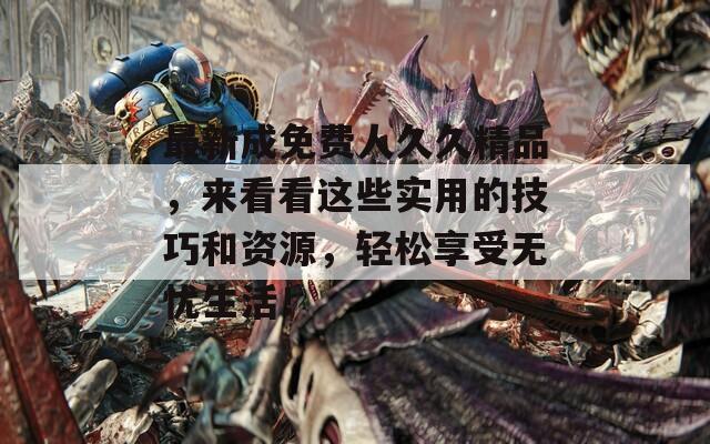 最新成免费人久久精品，来看看这些实用的技巧和资源，轻松享受无忧生活！
