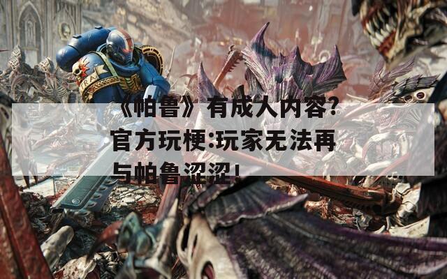 《帕鲁》有成人内容?官方玩梗:玩家无法再与帕鲁涩涩！