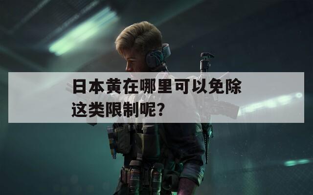 日本黄在哪里可以免除这类限制呢？
