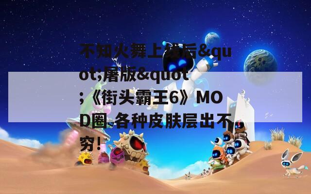 不知火舞上线后"屠版"《街头霸王6》MOD圈 各种皮肤层出不穷!
