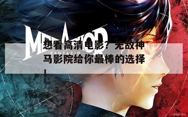 想看高清电影？无敌神马影院给你最棒的选择！