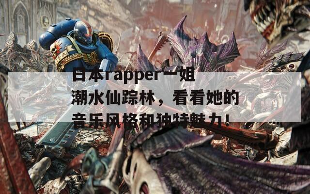 日本rapper一姐潮水仙踪林，看看她的音乐风格和独特魅力！