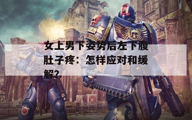 女上男下姿势后左下腹肚子疼：怎样应对和缓解？