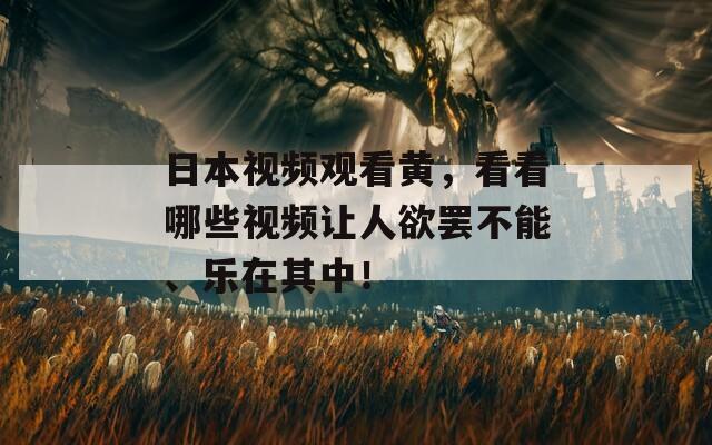 日本视频观看黄，看看哪些视频让人欲罢不能、乐在其中！