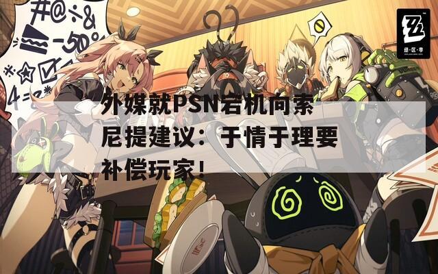 外媒就PSN宕机向索尼提建议：于情于理要补偿玩家！