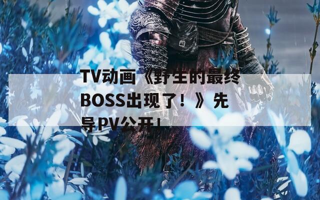 TV动画《野生的最终BOSS出现了！》先导PV公开！