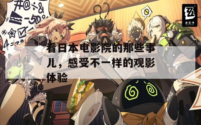 看日本电影院的那些事儿，感受不一样的观影体验
