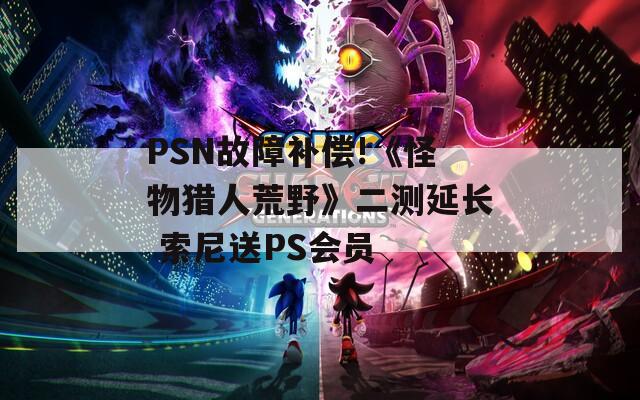 PSN故障补偿!《怪物猎人荒野》二测延长 索尼送PS会员