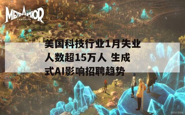 美国科技行业1月失业人数超15万人 生成式AI影响招聘趋势