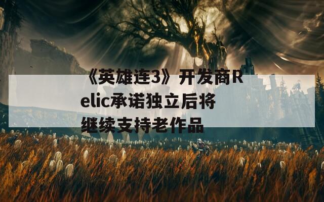 《英雄连3》开发商Relic承诺独立后将继续支持老作品