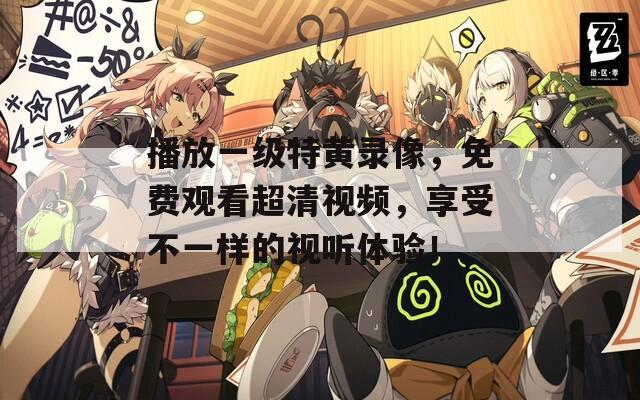 播放一级特黄录像，免费观看超清视频，享受不一样的视听体验！