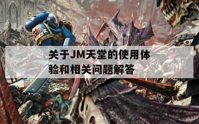 关于JM天堂的使用体验和相关问题解答