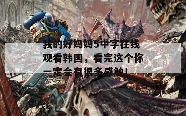 我的好妈妈5中字在线观看韩国，看完这个你一定会有很多感触！
