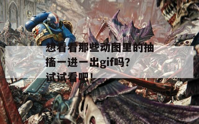 想看看那些动图里的抽搐一进一出gif吗？试试看吧！