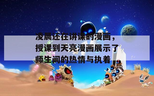 凌晨还在讲课的漫画，授课到天亮漫画展示了师生间的热情与执着