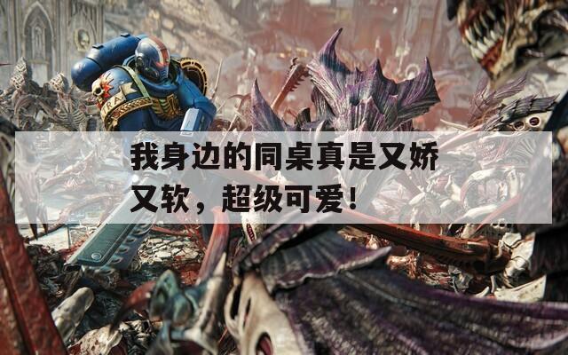 我身边的同桌真是又娇又软，超级可爱！