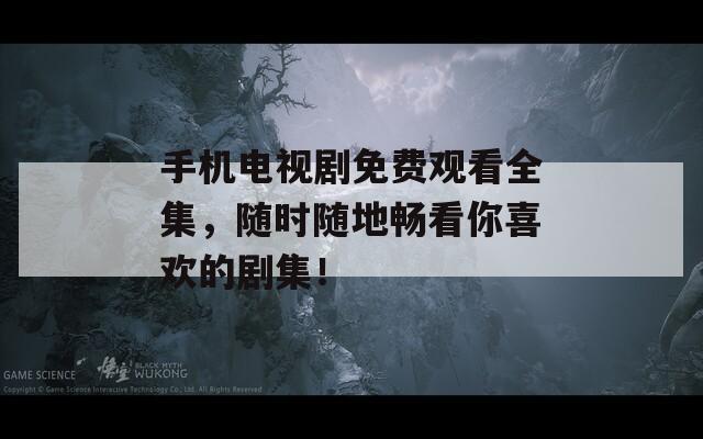 手机电视剧免费观看全集，随时随地畅看你喜欢的剧集！