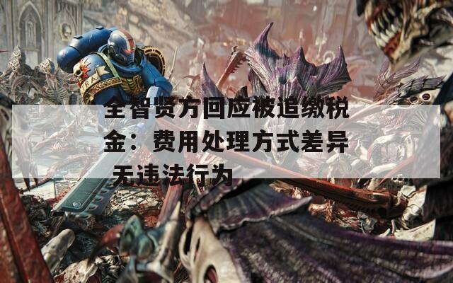 全智贤方回应被追缴税金：费用处理方式差异 无违法行为