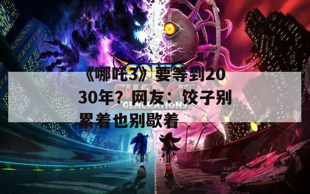 《哪吒3》要等到2030年？网友：饺子别累着也别歇着
