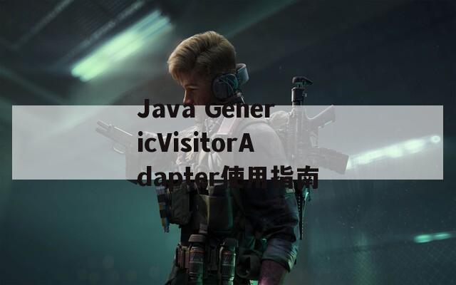 Java GenericVisitorAdapter使用指南