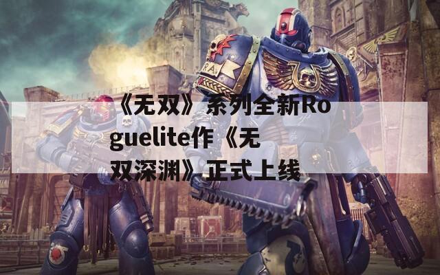 《无双》系列全新Roguelite作《无双深渊》正式上线