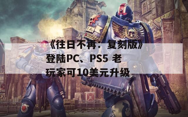 《往日不再：复刻版》登陆PC、PS5 老玩家可10美元升级