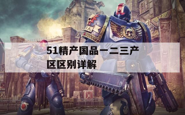 51精产国品一二三产区区别详解