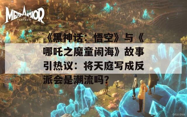 《黑神话：悟空》与《哪吒之魔童闹海》故事引热议：将天庭写成反派会是潮流吗？