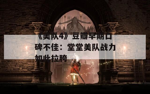 《美队4》豆瓣早期口碑不佳：堂堂美队战力如此拉胯