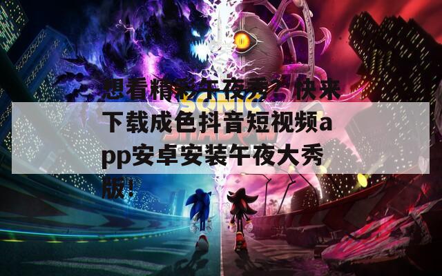 想看精彩午夜秀？快来下载成色抖音短视频app安卓安装午夜大秀版！