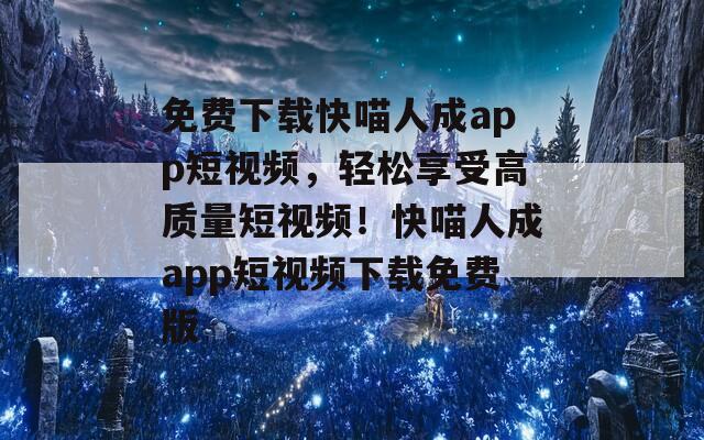 免费下载快喵人成app短视频，轻松享受高质量短视频！快喵人成app短视频下载免费版