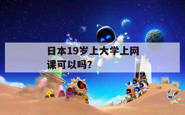 日本19岁上大学上网课可以吗？