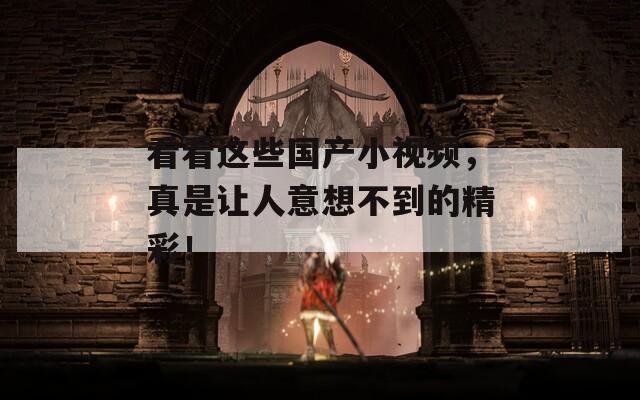 看看这些国产小视频，真是让人意想不到的精彩！