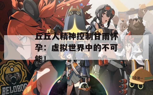 丘丘人精神控制甘雨怀孕：虚拟世界中的不可能！