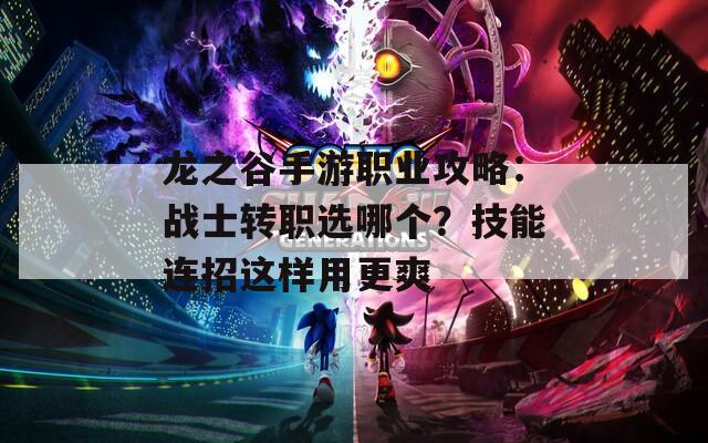 龙之谷手游职业攻略：战士转职选哪个？技能连招这样用更爽