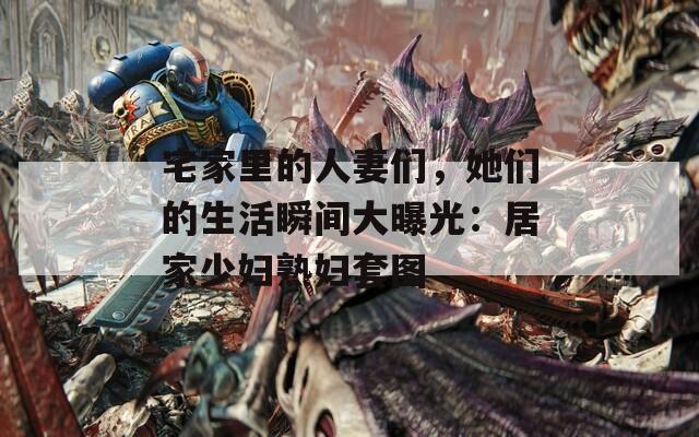 宅家里的人妻们，她们的生活瞬间大曝光：居家少妇熟妇套图