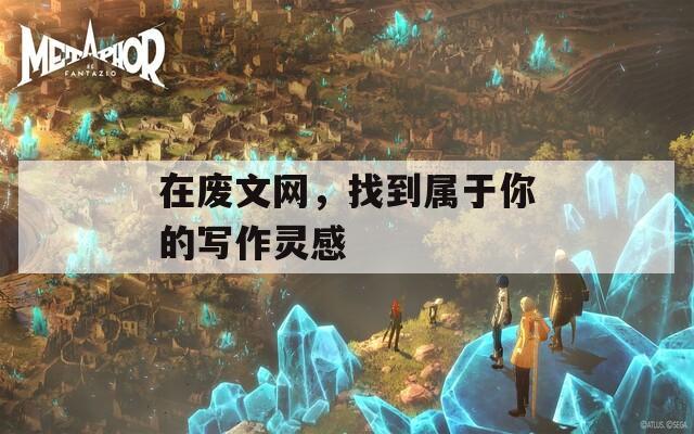 在废文网，找到属于你的写作灵感