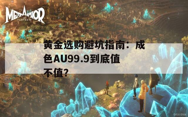 黄金选购避坑指南：成色AU99.9到底值不值？