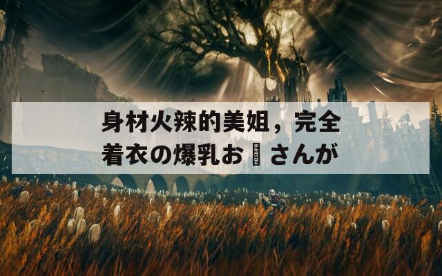 身材火辣的美姐，完全着衣の爆乳お姉さんが