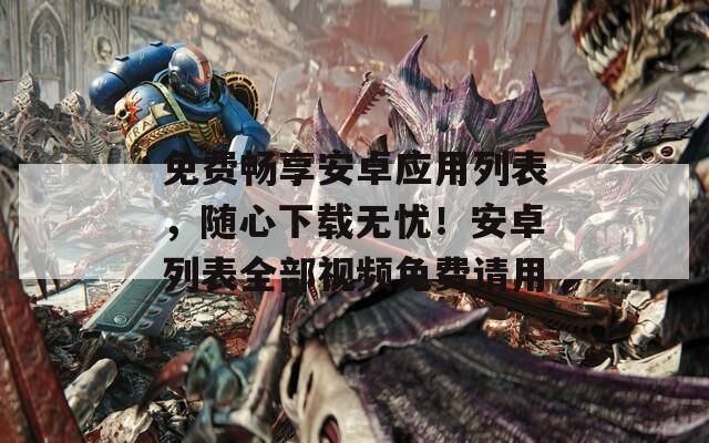 免费畅享安卓应用列表，随心下载无忧！安卓列表全部视频免费请用
